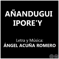 AÑANDUGUI IPORE'Y - Letra y Música: ÁNGEL ACUÑA ROMERO